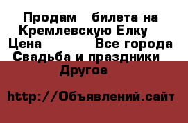 Продам 3 билета на Кремлевскую Елку. › Цена ­ 2 000 - Все города Свадьба и праздники » Другое   